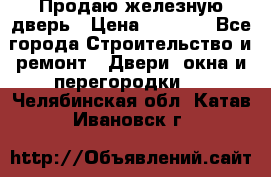 Продаю железную дверь › Цена ­ 5 000 - Все города Строительство и ремонт » Двери, окна и перегородки   . Челябинская обл.,Катав-Ивановск г.